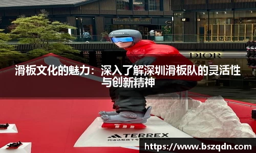 滑板文化的魅力：深入了解深圳滑板队的灵活性与创新精神