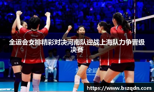 全运会女排精彩对决河南队迎战上海队力争晋级决赛